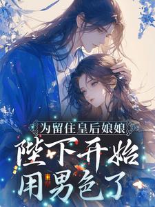 为留住皇后娘娘，陛下开始用男色了